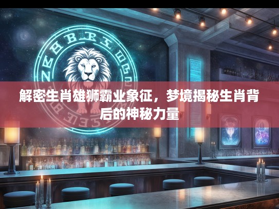解密生肖雄狮霸业象征，梦境揭秘生肖背后的神秘力量