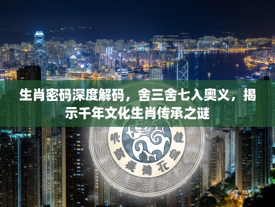 生肖密码深度解码，舍三舍七入奥义，揭示千年文化生肖传承之谜