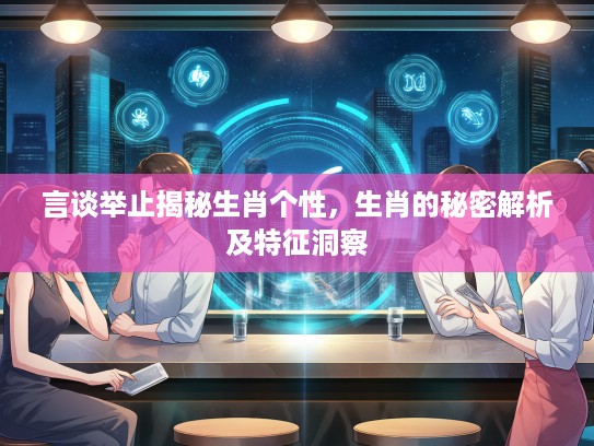 言谈举止揭秘生肖个性，生肖的秘密解析及特征洞察