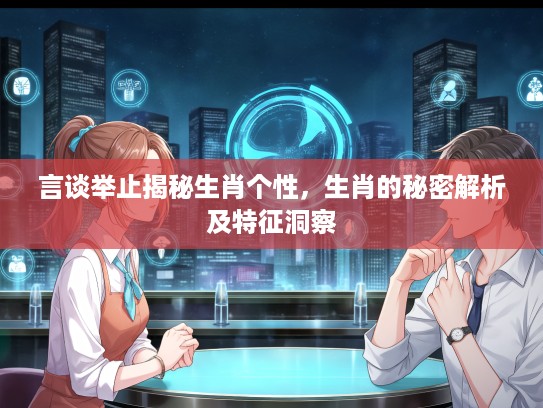 言谈举止揭秘生肖个性，生肖的秘密解析及特征洞察
