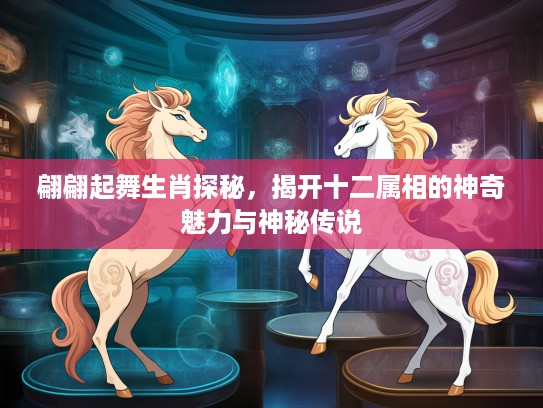 翩翩起舞生肖探秘，揭开十二属相的神奇魅力与神秘传说