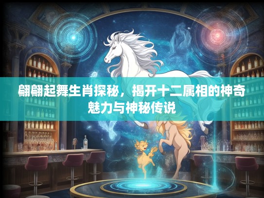 翩翩起舞生肖探秘，揭开十二属相的神奇魅力与神秘传说