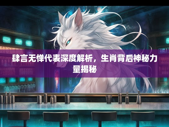 肆言无惮代表深度解析，生肖背后神秘力量揭秘