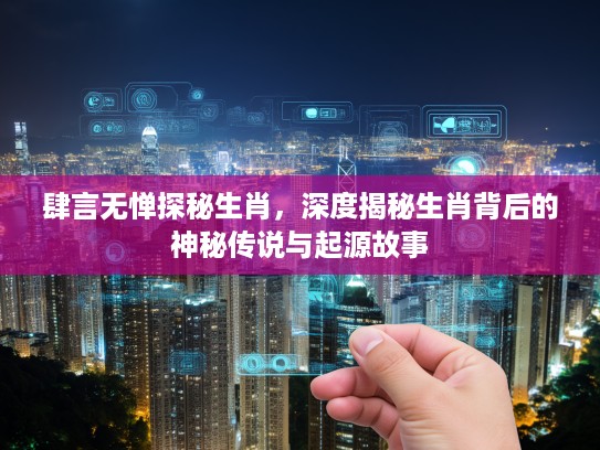 肆言无惮探秘生肖，深度揭秘生肖背后的神秘传说与起源故事