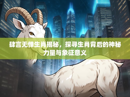 肆言无惮生肖揭秘，探寻生肖背后的神秘力量与象征意义