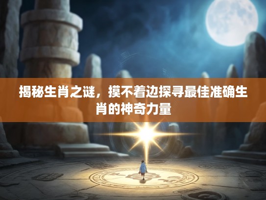 揭秘生肖之谜，摸不着边探寻最佳准确生肖的神奇力量