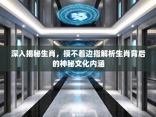 深入揭秘生肖，摸不着边指解析生肖背后的神秘文化内涵