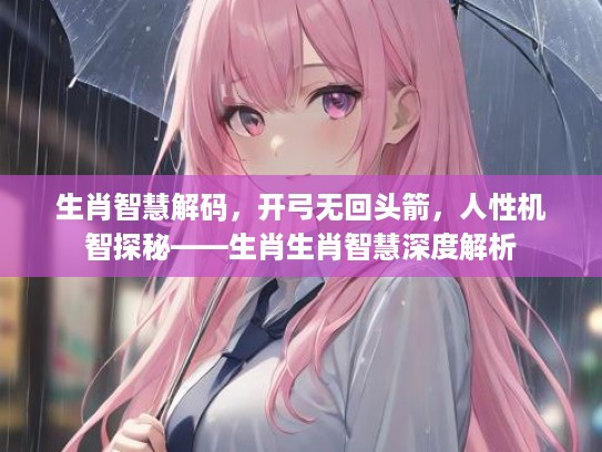 生肖智慧解码，开弓无回头箭，人性机智探秘——生肖生肖智慧深度解析