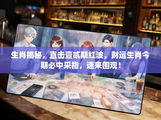 生肖揭秘，直击壹贰期红波，财运生肖今期必中采指，速来围观！