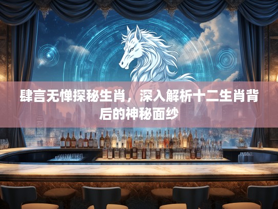 肆言无惮探秘生肖，深入解析十二生肖背后的神秘面纱