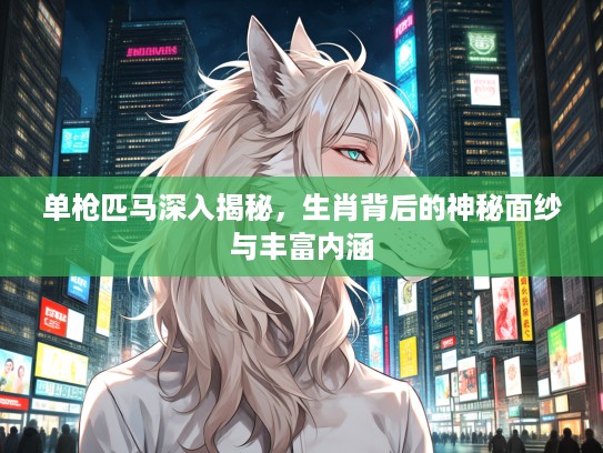 单枪匹马深入揭秘，生肖背后的神秘面纱与丰富内涵
