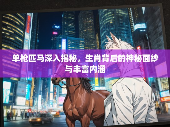 单枪匹马深入揭秘，生肖背后的神秘面纱与丰富内涵