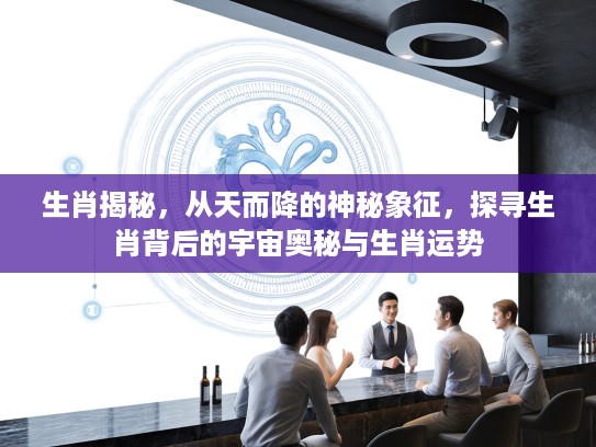 生肖揭秘，从天而降的神秘象征，探寻生肖背后的宇宙奥秘与生肖运势