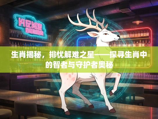 生肖揭秘，排忧解难之星——探寻生肖中的智者与守护者奥秘