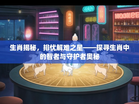 生肖揭秘，排忧解难之星——探寻生肖中的智者与守护者奥秘