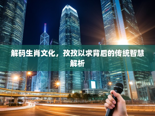 解码生肖文化，孜孜以求背后的传统智慧解析