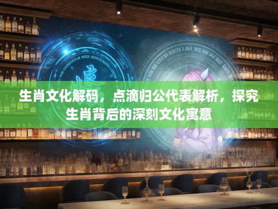 生肖文化解码，点滴归公代表解析，探究生肖背后的深刻文化寓意