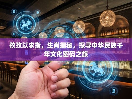 孜孜以求指，生肖揭秘，探寻中华民族千年文化密码之旅