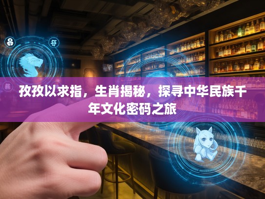 孜孜以求指，生肖揭秘，探寻中华民族千年文化密码之旅