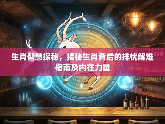 生肖智慧探秘，揭秘生肖背后的排忧解难指南及内在力量