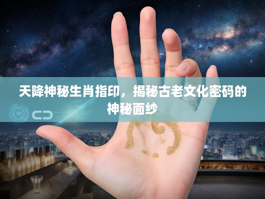 天降神秘生肖指印，揭秘古老文化密码的神秘面纱