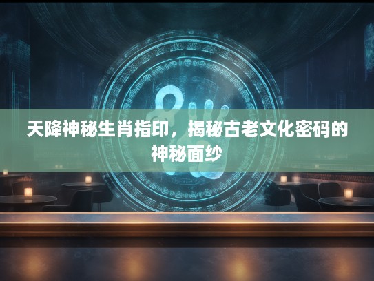 天降神秘生肖指印，揭秘古老文化密码的神秘面纱