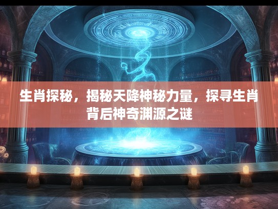 生肖探秘，揭秘天降神秘力量，探寻生肖背后神奇渊源之谜