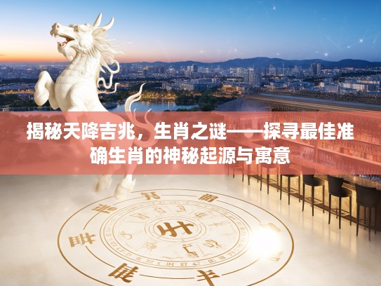 揭秘天降吉兆，生肖之谜——探寻最佳准确生肖的神秘起源与寓意