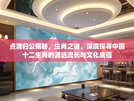点滴归公揭秘，生肖之谜，深度探寻中国十二生肖的源远流长与文化底蕴