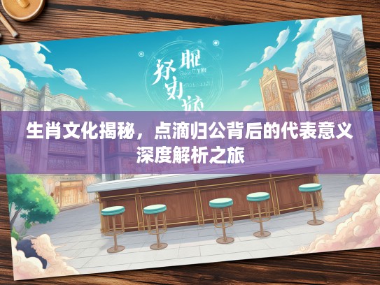 生肖文化揭秘，点滴归公背后的代表意义深度解析之旅