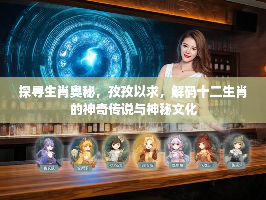 探寻生肖奥秘，孜孜以求，解码十二生肖的神奇传说与神秘文化