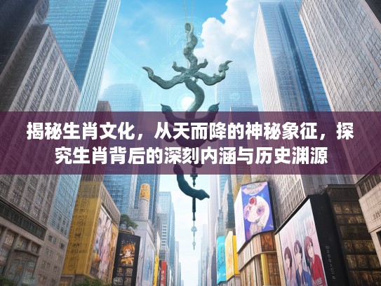 揭秘生肖文化，从天而降的神秘象征，探究生肖背后的深刻内涵与历史渊源
