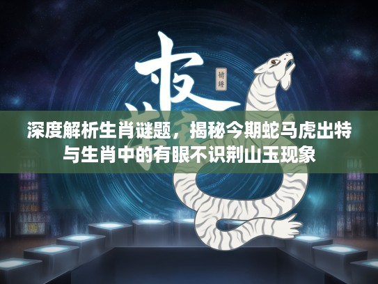 深度解析生肖谜题，揭秘今期蛇马虎出特与生肖中的有眼不识荆山玉现象