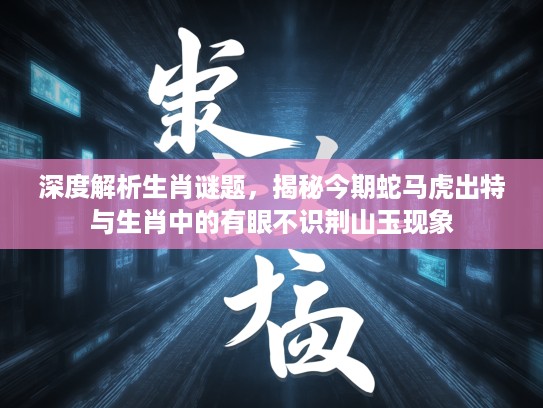 深度解析生肖谜题，揭秘今期蛇马虎出特与生肖中的有眼不识荆山玉现象