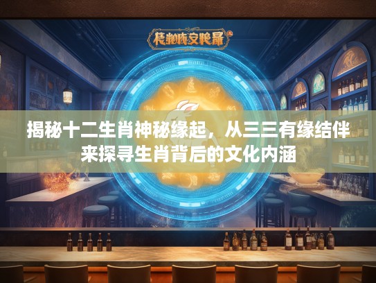 揭秘十二生肖神秘缘起，从三三有缘结伴来探寻生肖背后的文化内涵