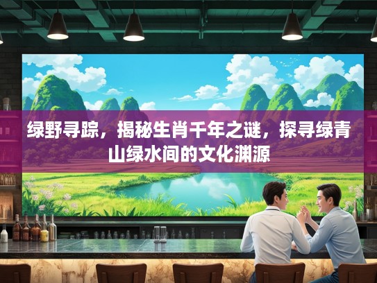 绿野寻踪，揭秘生肖千年之谜，探寻绿青山绿水间的文化渊源