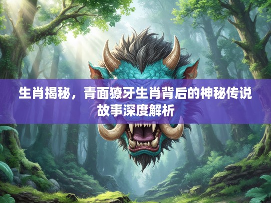生肖揭秘，青面獠牙生肖背后的神秘传说故事深度解析