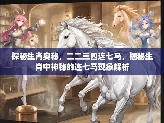 探秘生肖奥秘，二二三四连七马，揭秘生肖中神秘的连七马现象解析