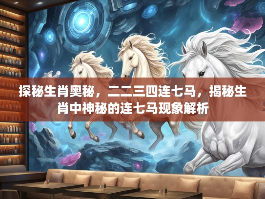 探秘生肖奥秘，二二三四连七马，揭秘生肖中神秘的连七马现象解析