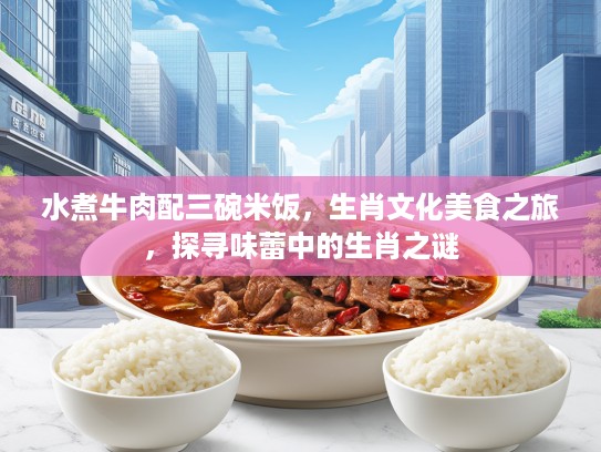 水煮牛肉配三碗米饭，生肖文化美食之旅，探寻味蕾中的生肖之谜
