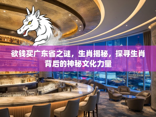 欲钱买广东省之谜，生肖揭秘，探寻生肖背后的神秘文化力量