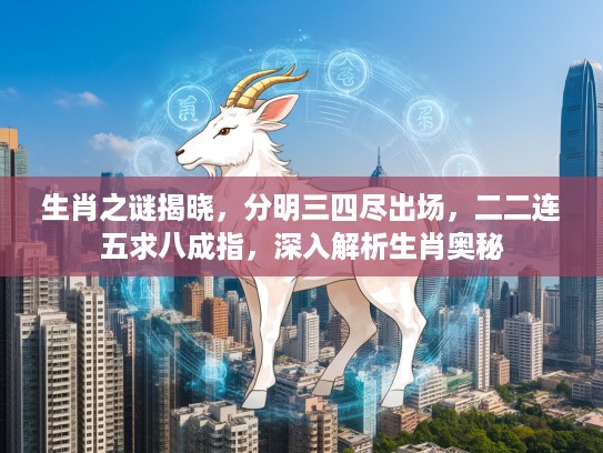 生肖之谜揭晓，分明三四尽出场，二二连五求八成指，深入解析生肖奥秘