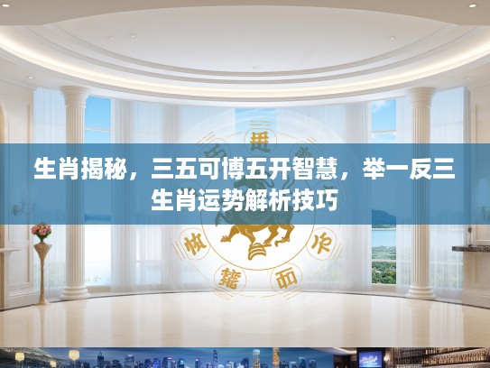 生肖揭秘，三五可博五开智慧，举一反三生肖运势解析技巧