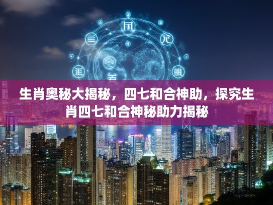 生肖奥秘大揭秘，四七和合神助，探究生肖四七和合神秘助力揭秘