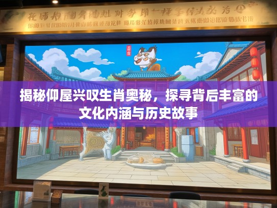 揭秘仰屋兴叹生肖奥秘，探寻背后丰富的文化内涵与历史故事