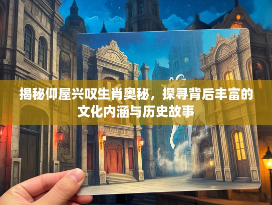 揭秘仰屋兴叹生肖奥秘，探寻背后丰富的文化内涵与历史故事