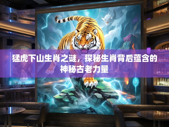 猛虎下山生肖之谜，探秘生肖背后蕴含的神秘古老力量