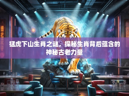 猛虎下山生肖之谜，探秘生肖背后蕴含的神秘古老力量