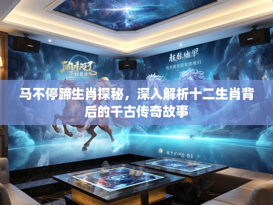 马不停蹄生肖探秘，深入解析十二生肖背后的千古传奇故事