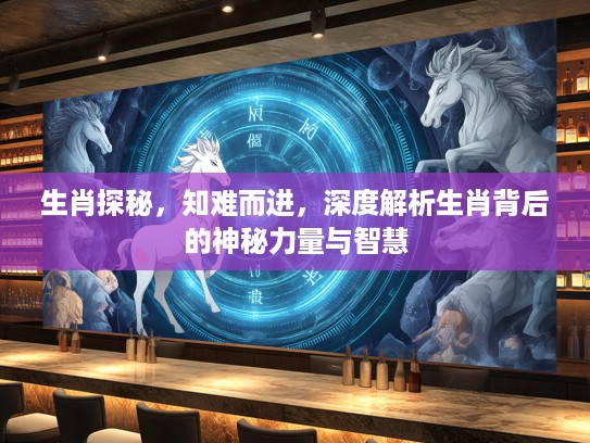 生肖探秘，知难而进，深度解析生肖背后的神秘力量与智慧